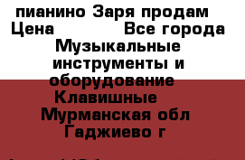  пианино Заря продам › Цена ­ 5 000 - Все города Музыкальные инструменты и оборудование » Клавишные   . Мурманская обл.,Гаджиево г.
